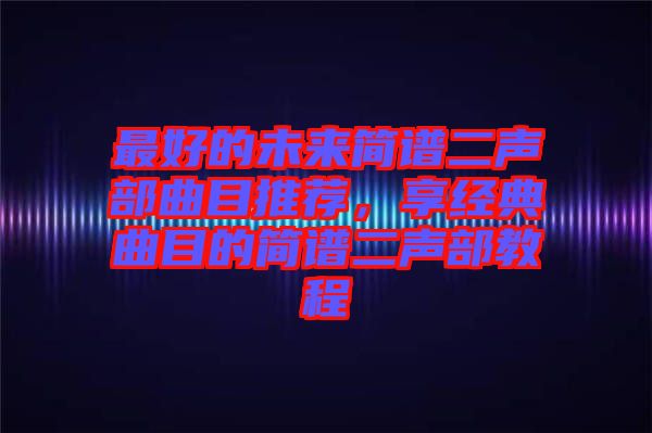 最好的未來簡譜二聲部曲目推薦，享經(jīng)典曲目的簡譜二聲部教程