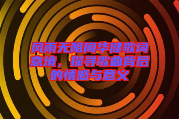 風(fēng)雨無阻周華健歌詞意境，探尋歌曲背后的情感與意義