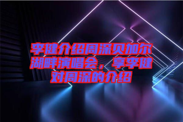 李健介紹周深貝加爾湖畔演唱會，享李健對周深的介紹