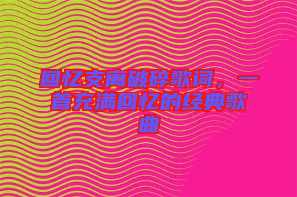 回憶支離破碎歌詞，一首充滿回憶的經(jīng)典歌曲