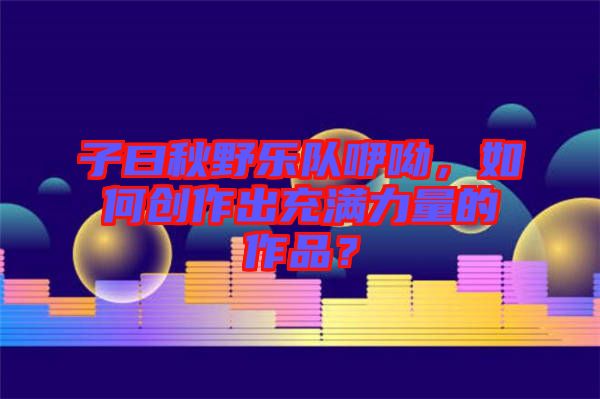 子曰秋野樂隊咿呦，如何創(chuàng)作出充滿力量的作品？
