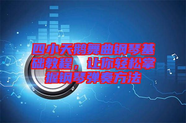 四小天鵝舞曲鋼琴基礎教程，讓你輕松掌握鋼琴彈奏方法