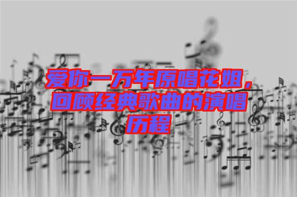愛(ài)你一萬(wàn)年原唱花姐，回顧經(jīng)典歌曲的演唱?dú)v程