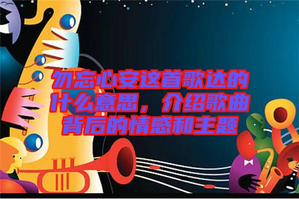 勿忘心安這首歌達的什么意思，介紹歌曲背后的情感和主題