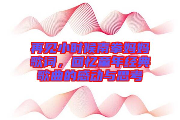 再見小時(shí)候南拳媽媽歌詞，回憶童年經(jīng)典歌曲的感動(dòng)與思考