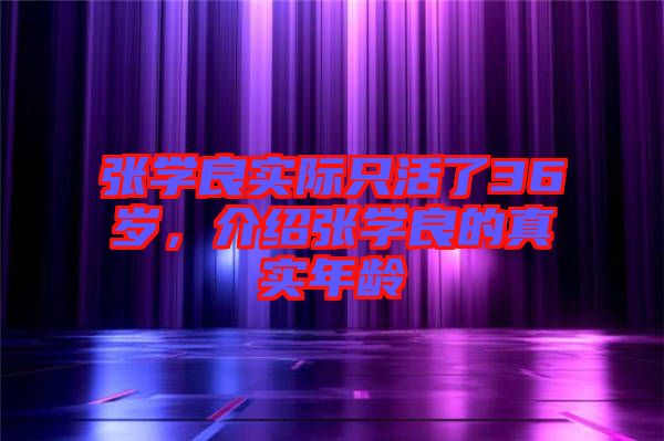 張學良實際只活了36歲，介紹張學良的真實年齡