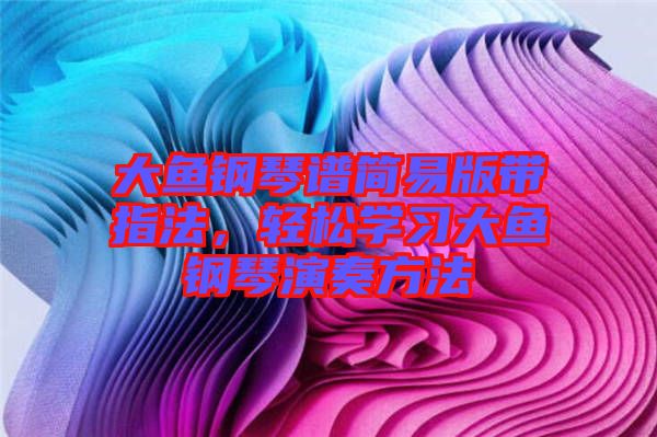 大魚鋼琴譜簡(jiǎn)易版帶指法，輕松學(xué)習(xí)大魚鋼琴演奏方法