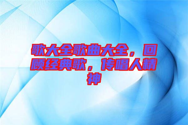 歌大全歌曲大全，回顧經(jīng)典歌，傳唱人精神