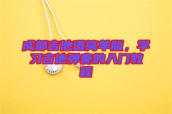 成都吉他譜簡單版，學(xué)習(xí)吉他彈奏的入門教程