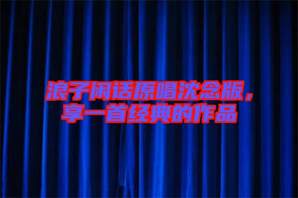 浪子閑話(huà)原唱沈念版，享一首經(jīng)典的作品