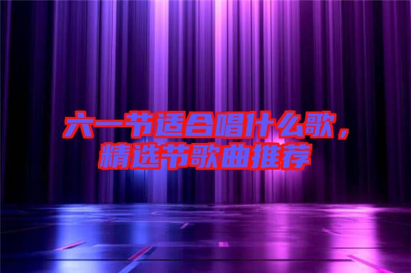 六一節(jié)適合唱什么歌，精選節(jié)歌曲推薦