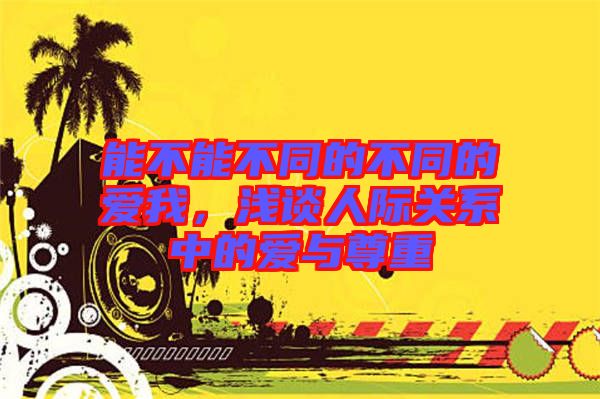 能不能不同的不同的愛(ài)我，淺談人際關(guān)系中的愛(ài)與尊重
