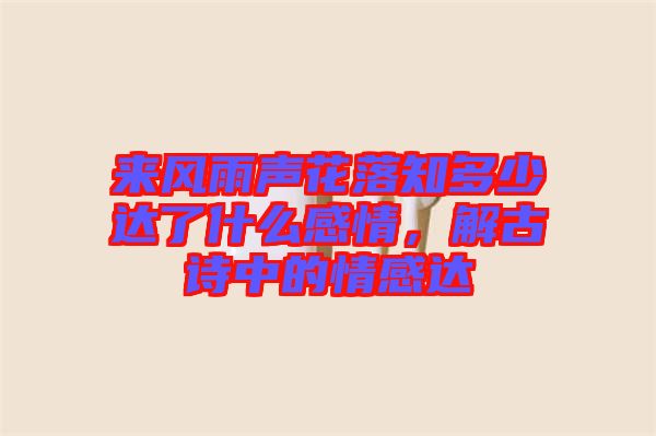 來風(fēng)雨聲花落知多少達了什么感情，解古詩中的情感達