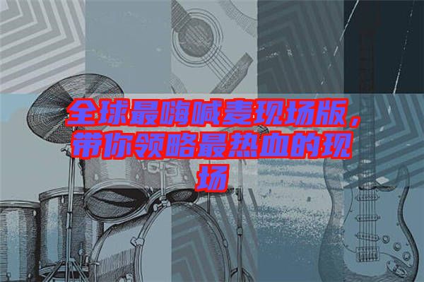 全球最嗨喊麥現(xiàn)場(chǎng)版，帶你領(lǐng)略最熱血的現(xiàn)場(chǎng)