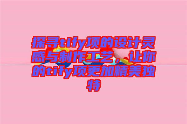 探尋tify項(xiàng)的設(shè)計(jì)靈感與制作工藝，讓你的tify項(xiàng)更加精美獨(dú)特