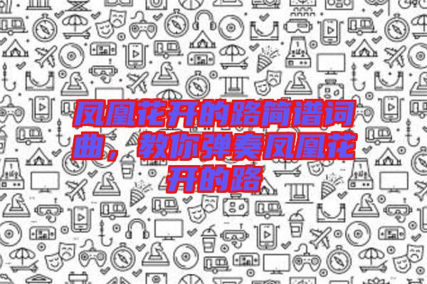鳳凰花開的路簡譜詞曲，教你彈奏鳳凰花開的路