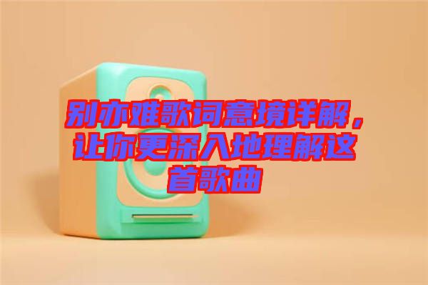 別亦難歌詞意境詳解，讓你更深入地理解這首歌曲