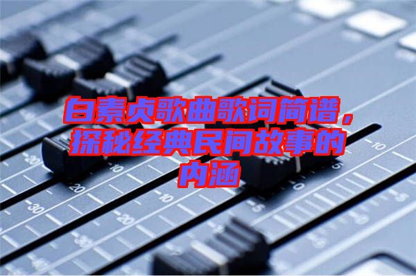 白素貞歌曲歌詞簡(jiǎn)譜，探秘經(jīng)典民間故事的內(nèi)涵