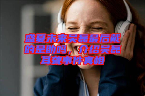 盛夏未來(lái)吳磊最后戴的是助嗎，介紹吳磊耳聾事件真相