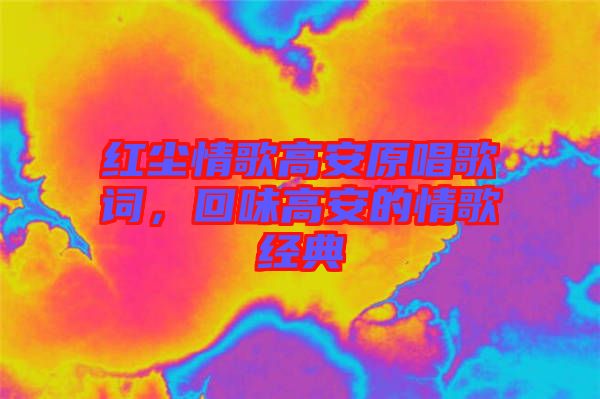 紅塵情歌高安原唱歌詞，回味高安的情歌經(jīng)典