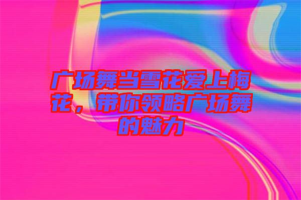廣場舞當(dāng)雪花愛上梅花，帶你領(lǐng)略廣場舞的魅力