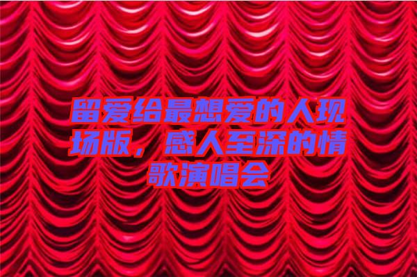 留愛給最想愛的人現(xiàn)場(chǎng)版，感人至深的情歌演唱會(huì)