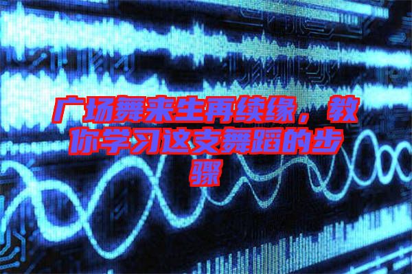廣場舞來生再續(xù)緣，教你學習這支舞蹈的步驟