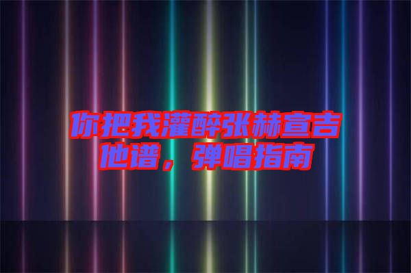 你把我灌醉張赫宣吉他譜，彈唱指南