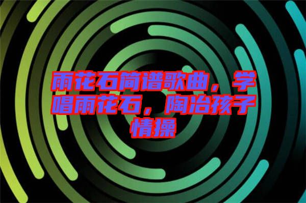 雨花石簡譜歌曲，學(xué)唱雨花石，陶冶孩子情操