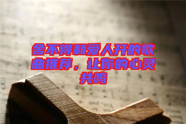 舍不得和愛人開的歌曲推薦，讓你的心靈共鳴
