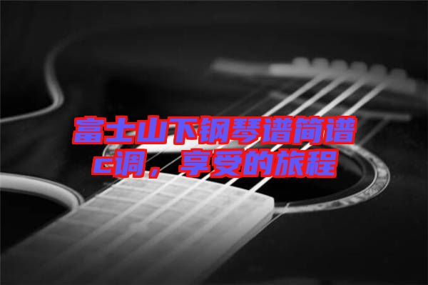富士山下鋼琴譜簡(jiǎn)譜c調(diào)，享受的旅程