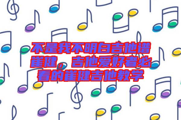 不是我不明白吉他譜崔健，吉他愛(ài)好者必看的崔健吉他教學(xué)