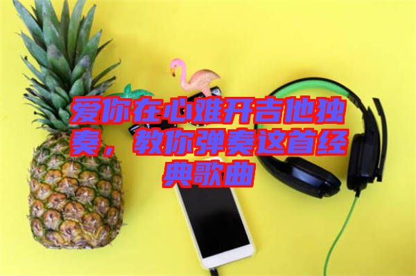 愛(ài)你在心難開(kāi)吉他獨(dú)奏，教你彈奏這首經(jīng)典歌曲