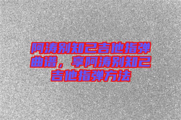 阿濤別知己吉他指彈曲譜，享阿濤別知己吉他指彈方法