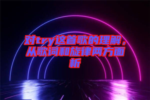 對(duì)try這首歌的理解，從歌詞和旋律兩方面析