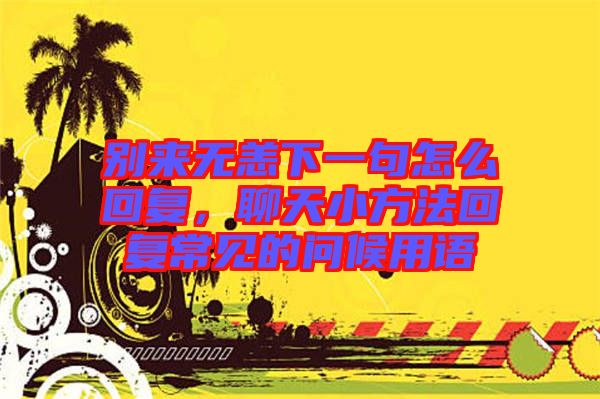別來無恙下一句怎么回復(fù)，聊天小方法回復(fù)常見的問候用語