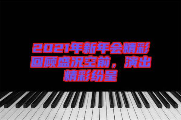 2021年新年會精彩回顧盛況空前，演出精彩紛呈