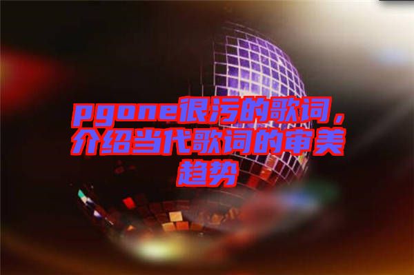 pgone很污的歌詞，介紹當(dāng)代歌詞的審美趨勢(shì)