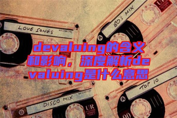 devaluing的含義和影響，深度解析devaluing是什么意思
