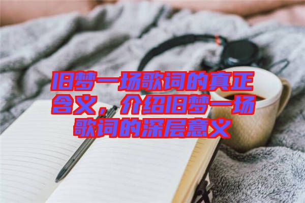 舊夢一場歌詞的真正含義，介紹舊夢一場歌詞的深層意義