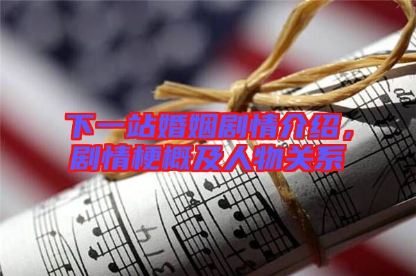 下一站婚姻劇情介紹，劇情梗概及人物關(guān)系