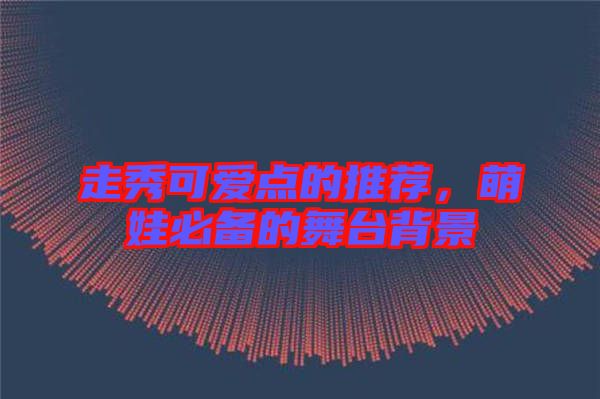 走秀可愛點(diǎn)的推薦，萌娃必備的舞臺(tái)背景