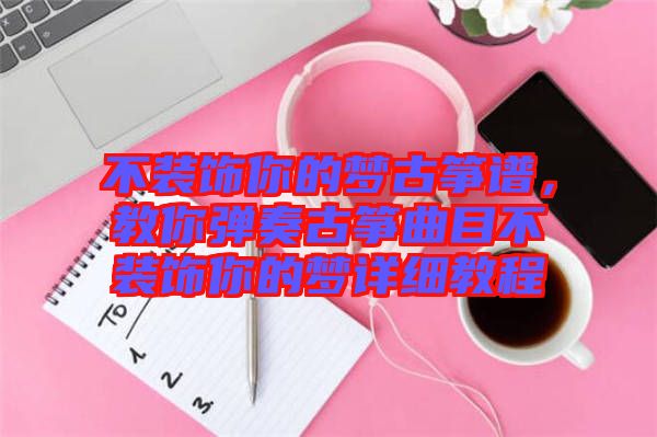 不裝飾你的夢古箏譜，教你彈奏古箏曲目不裝飾你的夢詳細教程