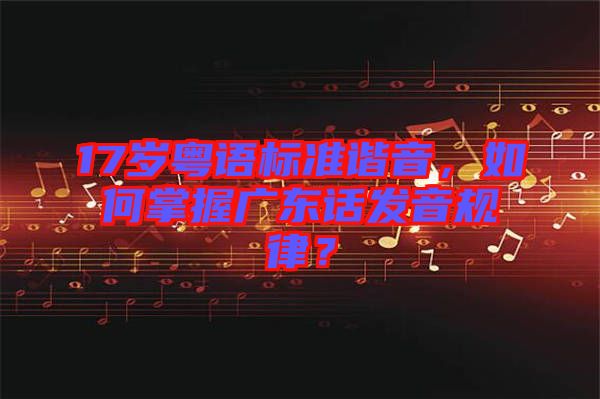 17歲粵語標準諧音，如何掌握廣東話發(fā)音規(guī)律？