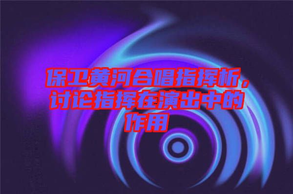 保衛(wèi)黃河合唱指揮析，討論指揮在演出中的作用