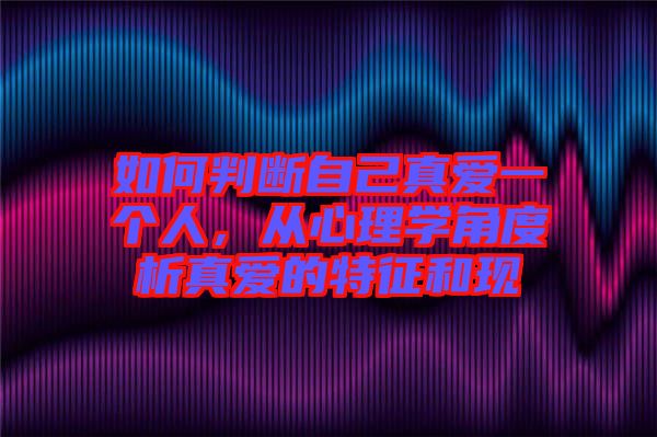 如何判斷自己真愛一個(gè)人，從心理學(xué)角度析真愛的特征和現(xiàn)