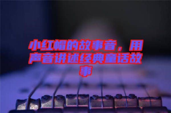 小紅帽的故事音，用聲音講述經(jīng)典童話故事