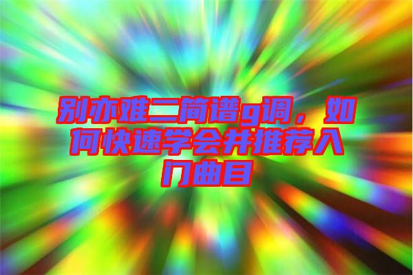 別亦難二簡譜g調(diào)，如何快速學會并推薦入門曲目