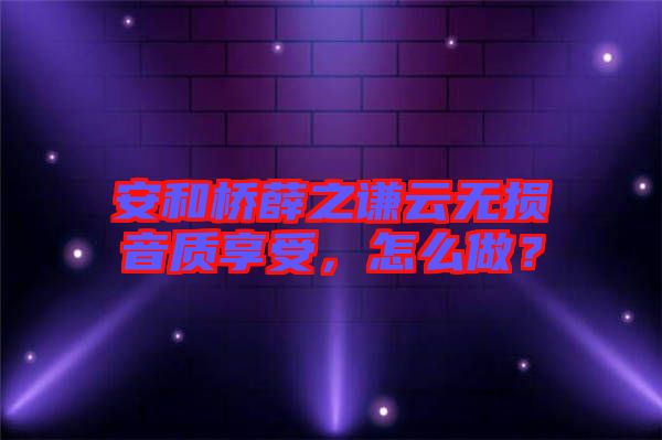 安和橋薛之謙云無損音質(zhì)享受，怎么做？