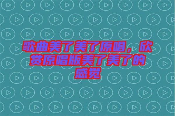 歌曲美了美了原唱，欣賞原唱版美了美了的感覺